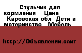 Стульчик для кормления  › Цена ­ 2 000 - Кировская обл. Дети и материнство » Мебель   